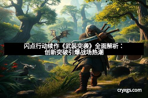 闪点行动续作《武装突袭》全面解析：创新突破引爆战场热潮